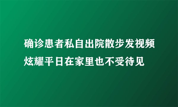 确诊患者私自出院散步发视频炫耀平日在家里也不受待见
