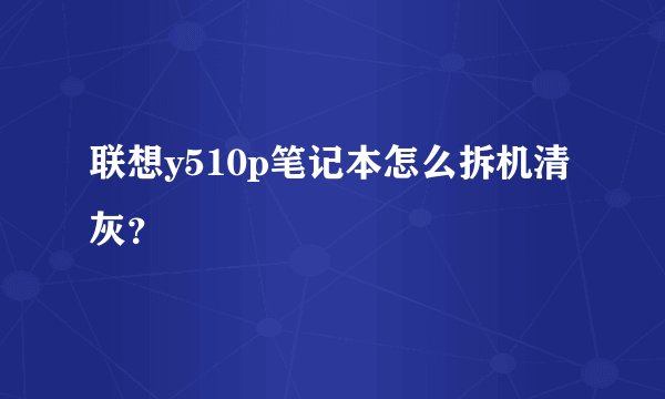 联想y510p笔记本怎么拆机清灰？