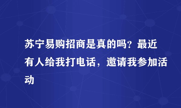 苏宁易购招商是真的吗？最近有人给我打电话，邀请我参加活动