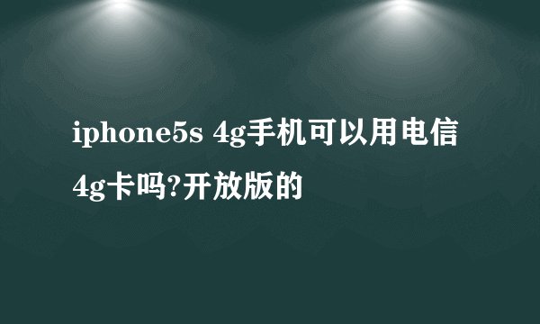 iphone5s 4g手机可以用电信4g卡吗?开放版的