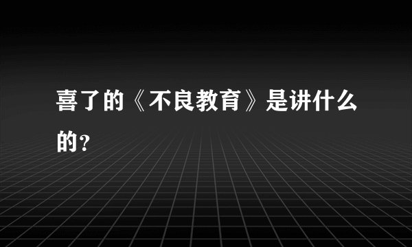 喜了的《不良教育》是讲什么的？