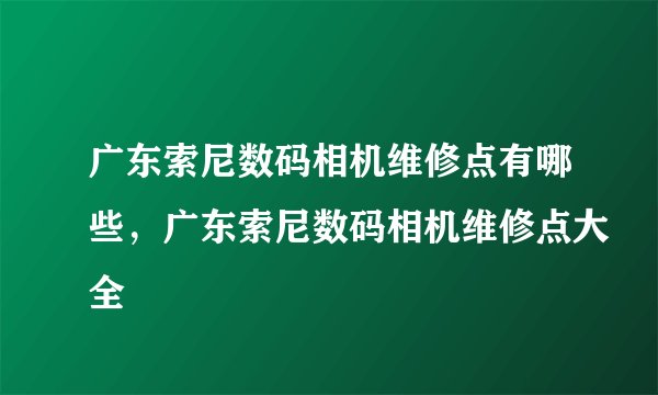 广东索尼数码相机维修点有哪些，广东索尼数码相机维修点大全