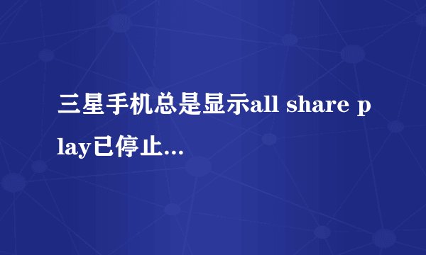 三星手机总是显示all share play已停止怎么回事