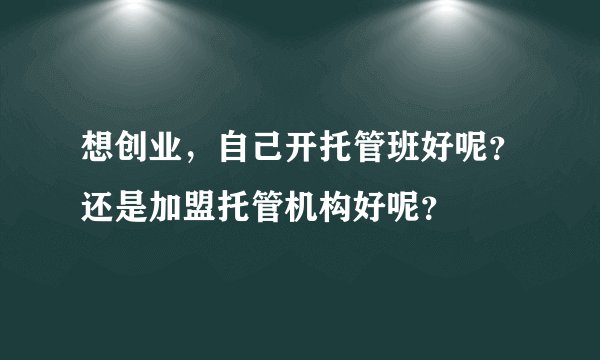 想创业，自己开托管班好呢？还是加盟托管机构好呢？