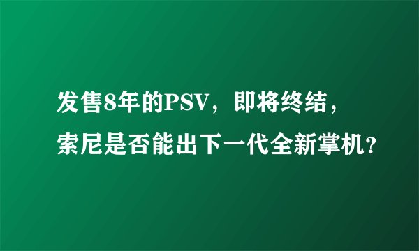 发售8年的PSV，即将终结，索尼是否能出下一代全新掌机？