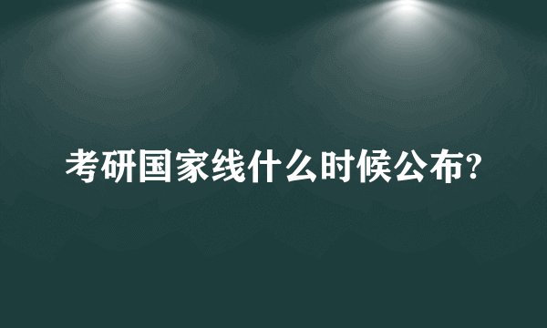 考研国家线什么时候公布?