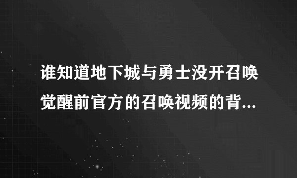 谁知道地下城与勇士没开召唤觉醒前官方的召唤视频的背景音乐啊