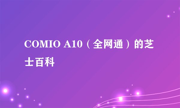 COMIO A10（全网通）的芝士百科
