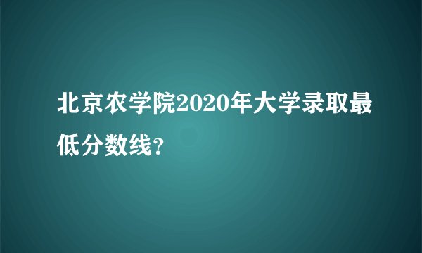 北京农学院2020年大学录取最低分数线？