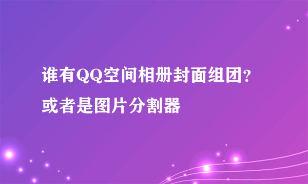 谁有QQ空间相册封面组团？或者是图片分割器