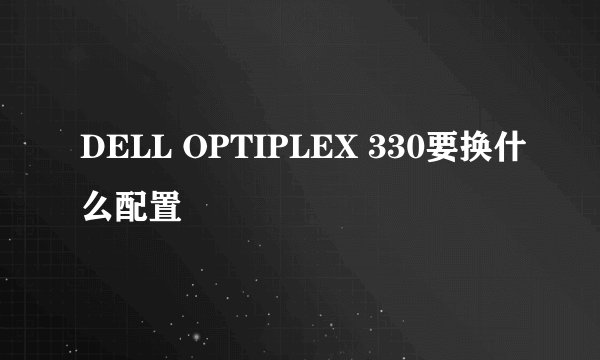 DELL OPTIPLEX 330要换什么配置