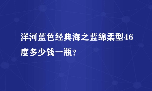 洋河蓝色经典海之蓝绵柔型46度多少钱一瓶？