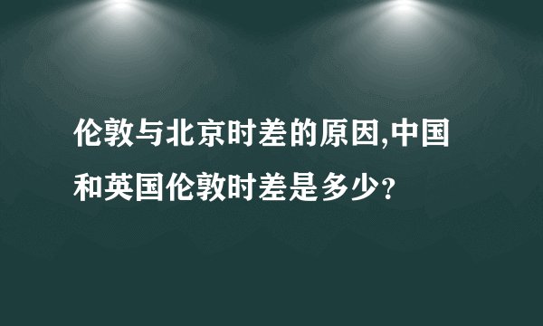 伦敦与北京时差的原因,中国和英国伦敦时差是多少？