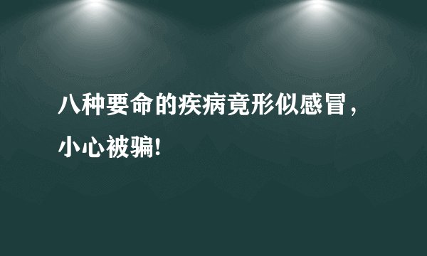 八种要命的疾病竟形似感冒，小心被骗!