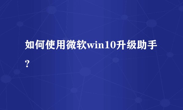 如何使用微软win10升级助手？
