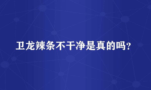 卫龙辣条不干净是真的吗？