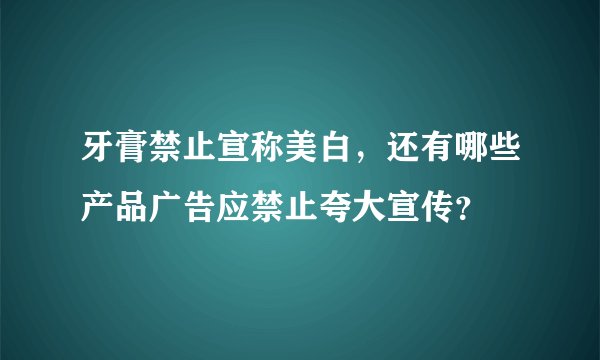 牙膏禁止宣称美白，还有哪些产品广告应禁止夸大宣传？