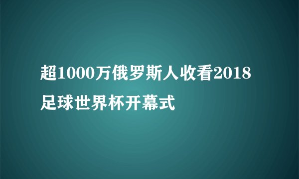 超1000万俄罗斯人收看2018足球世界杯开幕式