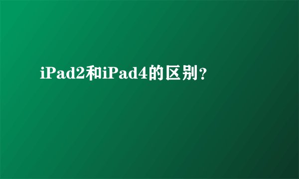 iPad2和iPad4的区别？