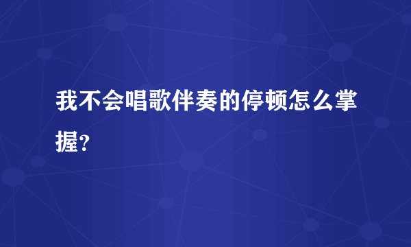 我不会唱歌伴奏的停顿怎么掌握？