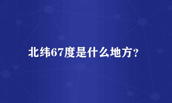 北纬67度是什么地方？