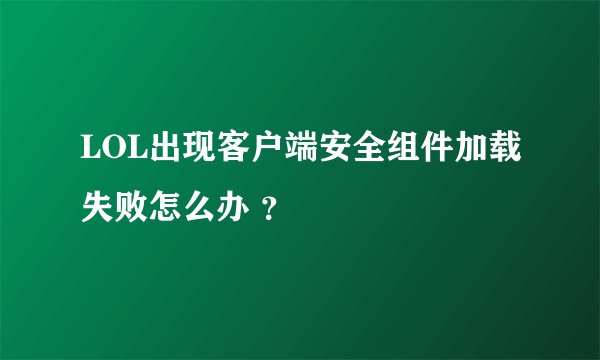 LOL出现客户端安全组件加载失败怎么办 ？