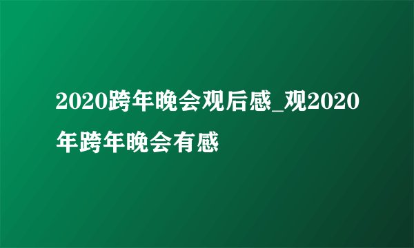 2020跨年晚会观后感_观2020年跨年晚会有感