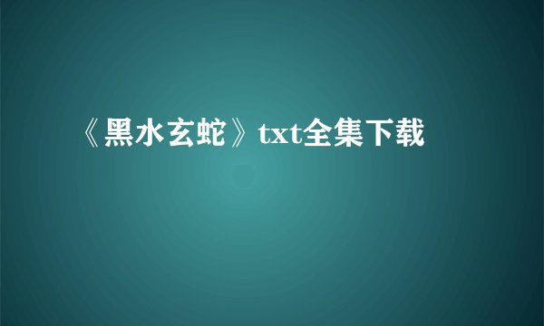 《黑水玄蛇》txt全集下载