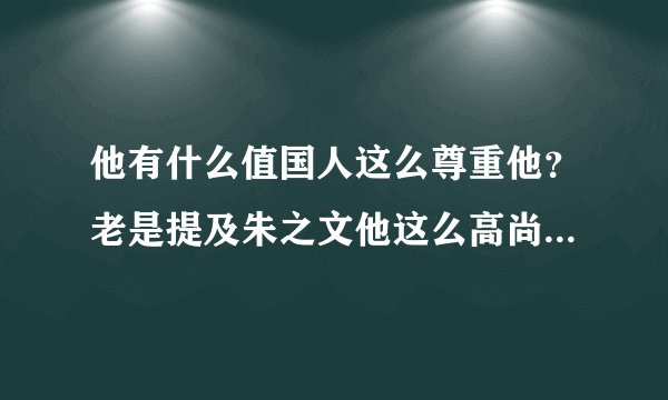 他有什么值国人这么尊重他？老是提及朱之文他这么高尚伟大吗？