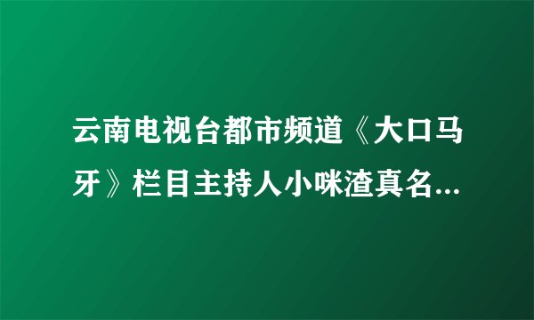 云南电视台都市频道《大口马牙》栏目主持人小咪渣真名叫什么？