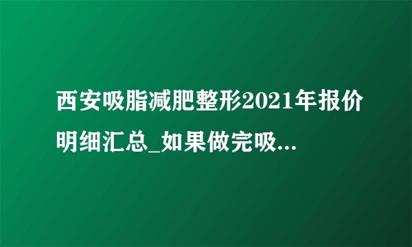 西安吸脂减肥整形2021年报价明细汇总_如果做完吸脂手术后，对生孩子有影响吗