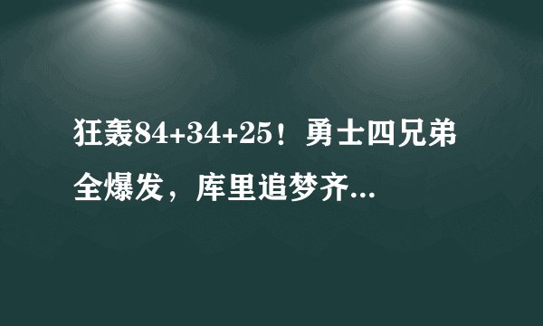 狂轰84+34+25！勇士四兄弟全爆发，库里追梦齐齐创纪录