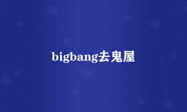 bigbang去鬼屋