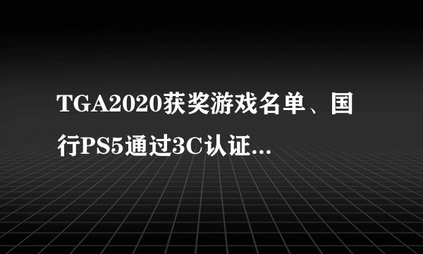 TGA2020获奖游戏名单、国行PS5通过3C认证、日本IGN评选年度十佳游戏