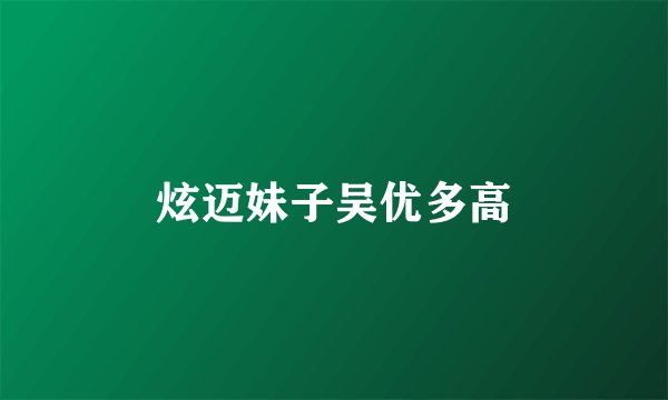 炫迈妹子吴优多高