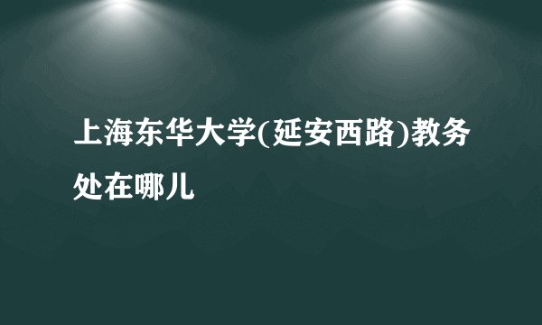 上海东华大学(延安西路)教务处在哪儿