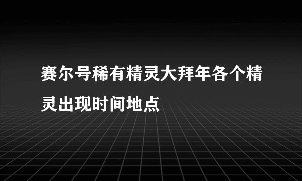 赛尔号稀有精灵大拜年各个精灵出现时间地点