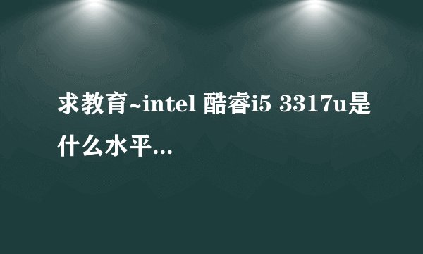 求教育~intel 酷睿i5 3317u是什么水平的cpu。