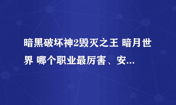 暗黑破坏神2毁灭之王 暗月世界 哪个职业最厉害、安全，相对好打。 说下原因和打法