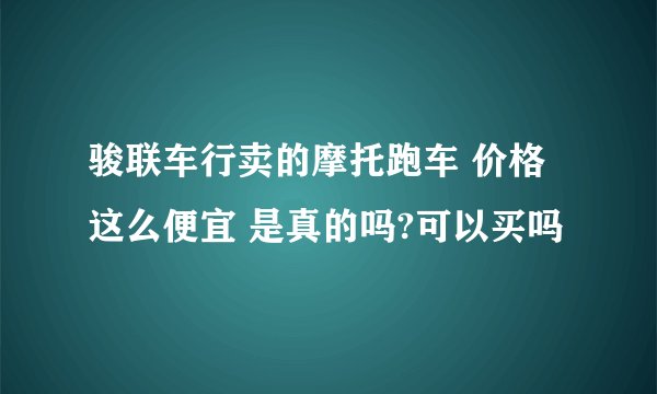 骏联车行卖的摩托跑车 价格这么便宜 是真的吗?可以买吗