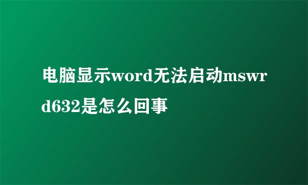 电脑显示word无法启动mswrd632是怎么回事