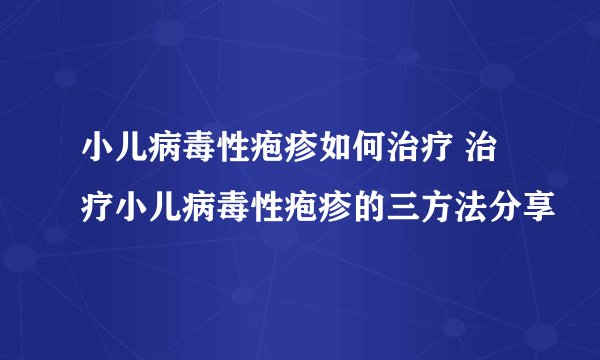 小儿病毒性疱疹如何治疗 治疗小儿病毒性疱疹的三方法分享
