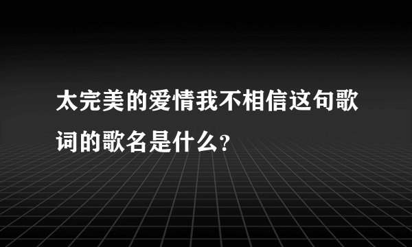 太完美的爱情我不相信这句歌词的歌名是什么？