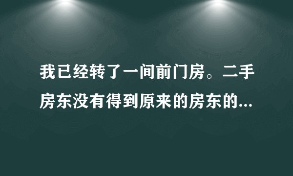 我已经转了一间前门房。二手房东没有得到原来的房东的这个骗局，他用虚假的信息诱使我签？