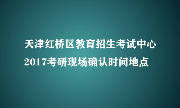 天津红桥区教育招生考试中心2017考研现场确认时间地点
