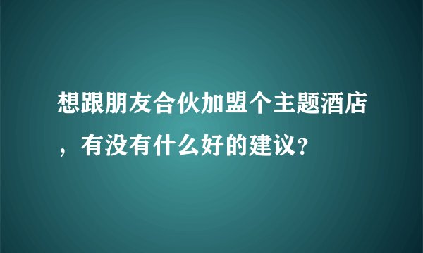 想跟朋友合伙加盟个主题酒店，有没有什么好的建议？