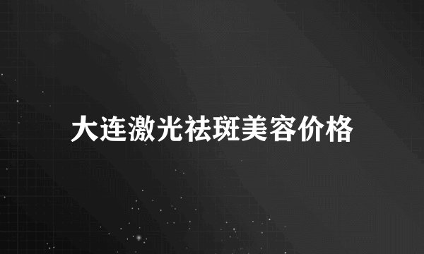 大连激光祛斑美容价格