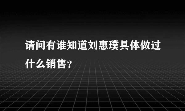 请问有谁知道刘惠璞具体做过什么销售？