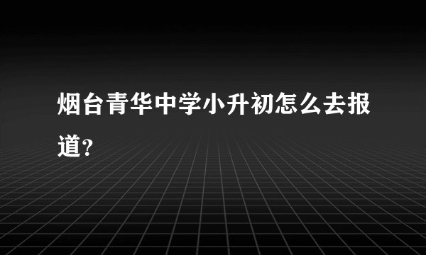 烟台青华中学小升初怎么去报道？