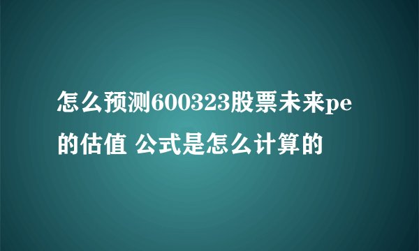 怎么预测600323股票未来pe的估值 公式是怎么计算的